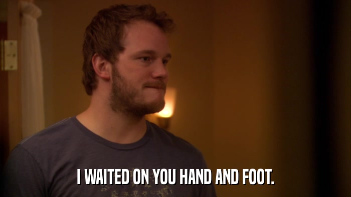 I WAITED ON YOU HAND AND FOOT.  