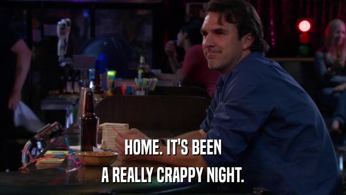 HOME. IT'S BEEN A REALLY CRAPPY NIGHT. 