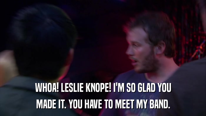 WHOA! LESLIE KNOPE! I'M SO GLAD YOU MADE IT. YOU HAVE TO MEET MY BAND. 
