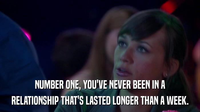 NUMBER ONE, YOU'VE NEVER BEEN IN A RELATIONSHIP THAT'S LASTED LONGER THAN A WEEK. 