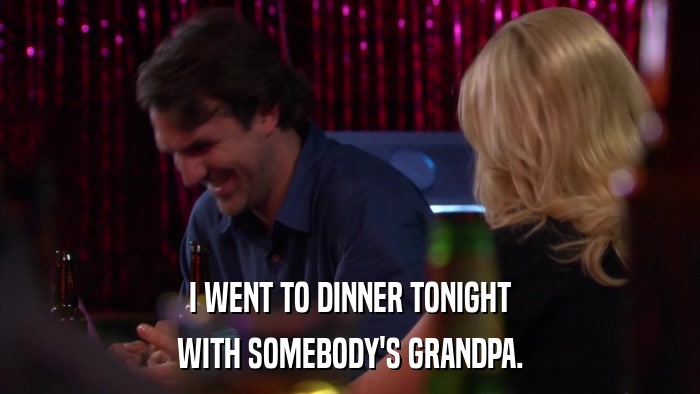 I WENT TO DINNER TONIGHT WITH SOMEBODY'S GRANDPA. 