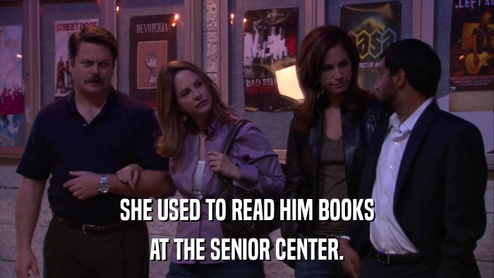 SHE USED TO READ HIM BOOKS AT THE SENIOR CENTER. 