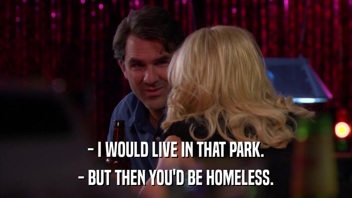 - I WOULD LIVE IN THAT PARK. - BUT THEN YOU'D BE HOMELESS. 
