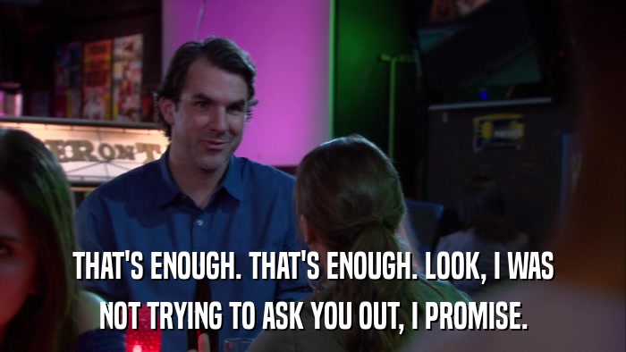 THAT'S ENOUGH. THAT'S ENOUGH. LOOK, I WAS NOT TRYING TO ASK YOU OUT, I PROMISE. 