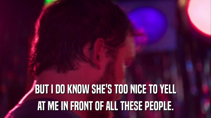 BUT I DO KNOW SHE'S TOO NICE TO YELL AT ME IN FRONT OF ALL THESE PEOPLE. 