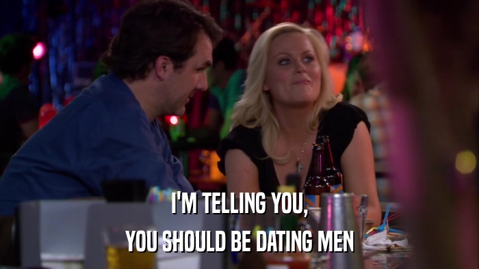 I'M TELLING YOU, YOU SHOULD BE DATING MEN 