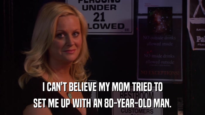 I CAN'T BELIEVE MY MOM TRIED TO SET ME UP WITH AN 80-YEAR-OLD MAN. 
