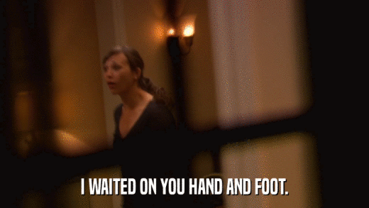 I WAITED ON YOU HAND AND FOOT.  