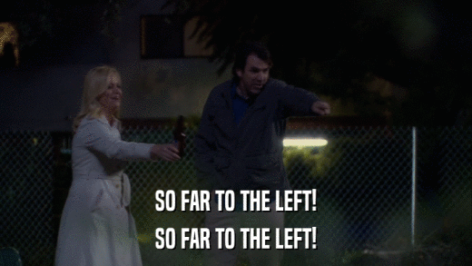 SO FAR TO THE LEFT! SO FAR TO THE LEFT! 