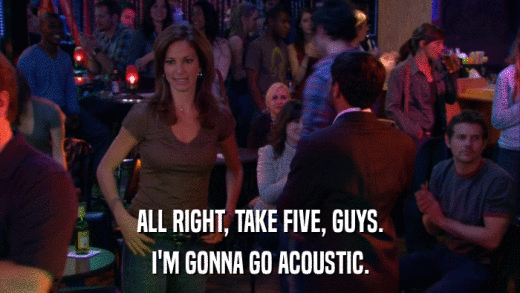ALL RIGHT, TAKE FIVE, GUYS. I'M GONNA GO ACOUSTIC. 