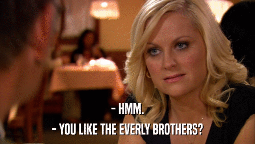 - HMM. - YOU LIKE THE EVERLY BROTHERS? 