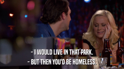 - I WOULD LIVE IN THAT PARK. - BUT THEN YOU'D BE HOMELESS. 