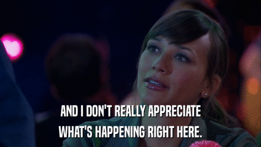 AND I DON'T REALLY APPRECIATE WHAT'S HAPPENING RIGHT HERE. 