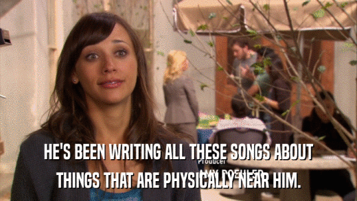 HE'S BEEN WRITING ALL THESE SONGS ABOUT THINGS THAT ARE PHYSICALLY NEAR HIM. 