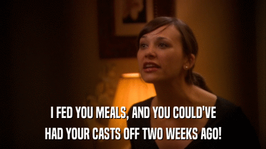 I FED YOU MEALS, AND YOU COULD'VE HAD YOUR CASTS OFF TWO WEEKS AGO! 