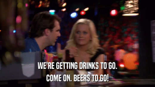 WE'RE GETTING DRINKS TO GO. COME ON. BEERS TO GO! 