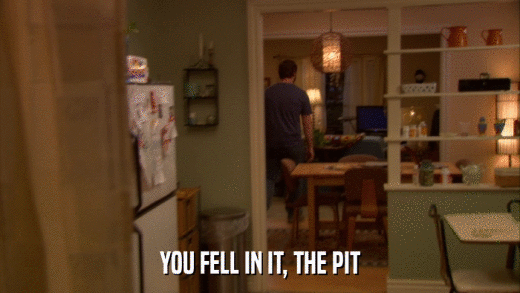 YOU FELL IN IT, THE PIT  