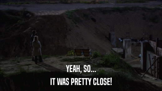 YEAH, SO... IT WAS PRETTY CLOSE! 