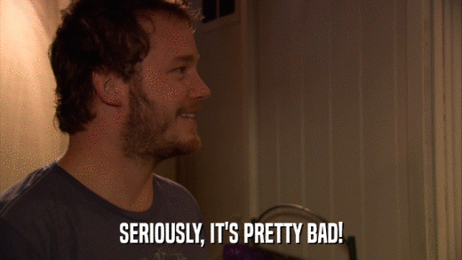 SERIOUSLY, IT'S PRETTY BAD!  