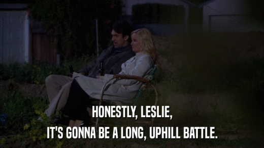HONESTLY, LESLIE, IT'S GONNA BE A LONG, UPHILL BATTLE. 