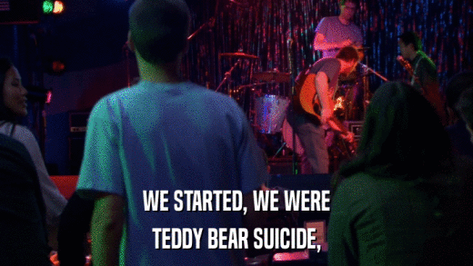 WE STARTED, WE WERE TEDDY BEAR SUICIDE, 