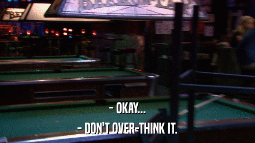 - OKAY... - DON'T OVER-THINK IT. 