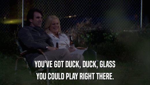 YOU'VE GOT DUCK, DUCK, GLASS YOU COULD PLAY RIGHT THERE. 