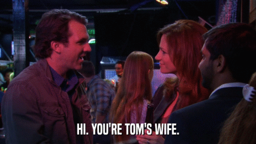 HI. YOU'RE TOM'S WIFE.  