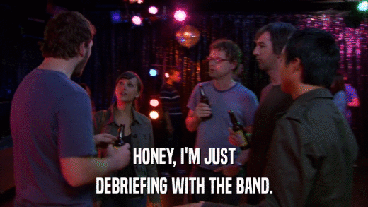 HONEY, I'M JUST DEBRIEFING WITH THE BAND. 