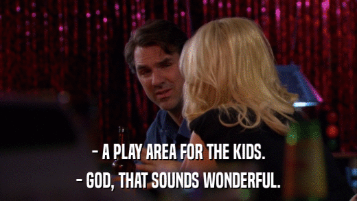 - A PLAY AREA FOR THE KIDS. - GOD, THAT SOUNDS WONDERFUL. 
