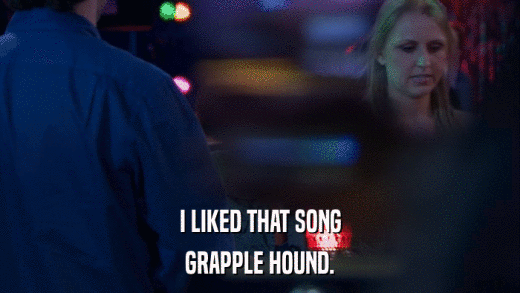 I LIKED THAT SONG GRAPPLE HOUND. 