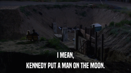 I MEAN, KENNEDY PUT A MAN ON THE MOON. 