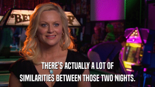 THERE'S ACTUALLY A LOT OF SIMILARITIES BETWEEN THOSE TWO NIGHTS. 