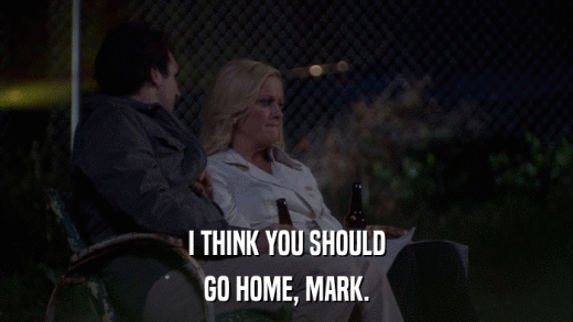 I THINK YOU SHOULD GO HOME, MARK. 