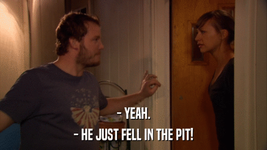 - YEAH. - HE JUST FELL IN THE PIT! 
