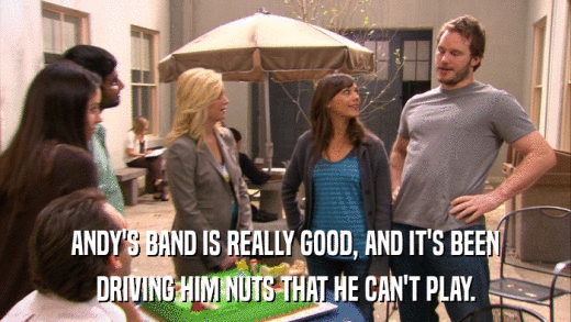 ANDY'S BAND IS REALLY GOOD, AND IT'S BEEN DRIVING HIM NUTS THAT HE CAN'T PLAY. 