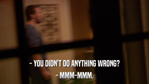 - YOU DIDN'T DO ANYTHING WRONG? - MMM-MMM. 