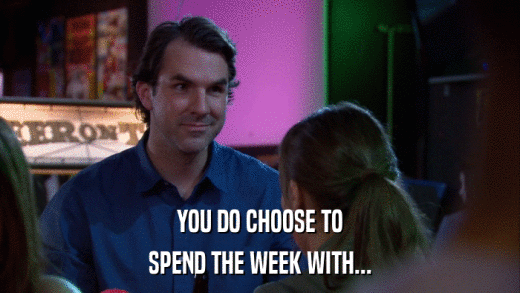 YOU DO CHOOSE TO SPEND THE WEEK WITH... 