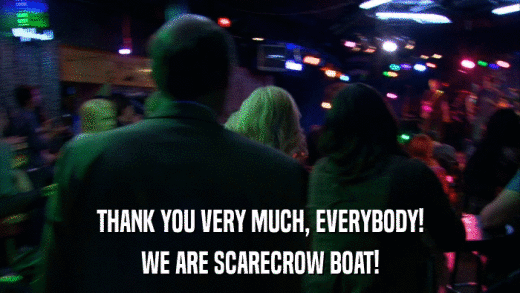 THANK YOU VERY MUCH, EVERYBODY! WE ARE SCARECROW BOAT! 
