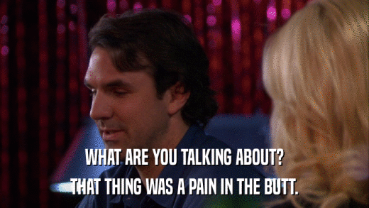 WHAT ARE YOU TALKING ABOUT? THAT THING WAS A PAIN IN THE BUTT. 