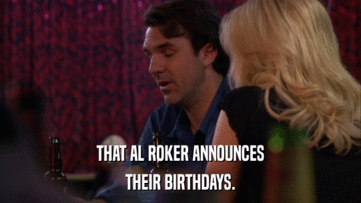 THAT AL ROKER ANNOUNCES THEIR BIRTHDAYS. 