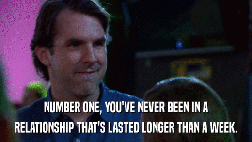 NUMBER ONE, YOU'VE NEVER BEEN IN A RELATIONSHIP THAT'S LASTED LONGER THAN A WEEK. 