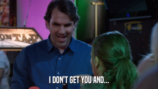 I DON'T GET YOU AND...  