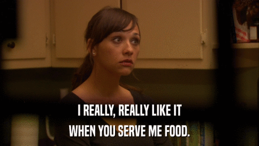 I REALLY, REALLY LIKE IT WHEN YOU SERVE ME FOOD. 