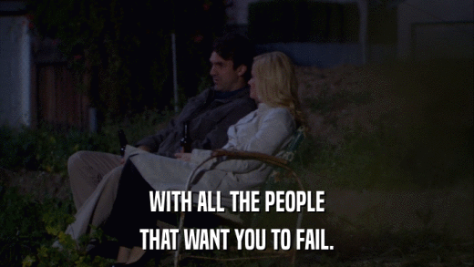 WITH ALL THE PEOPLE THAT WANT YOU TO FAIL. 