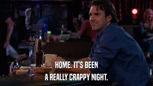 HOME. IT'S BEEN A REALLY CRAPPY NIGHT. 