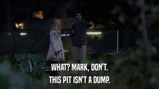 WHAT? MARK, DON'T. THIS PIT ISN'T A DUMP. 