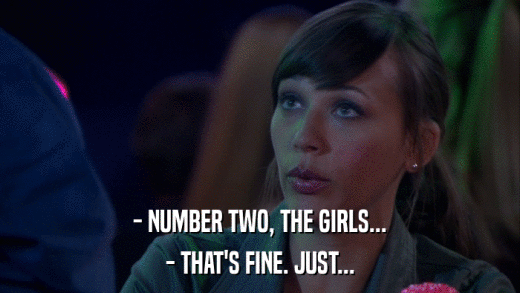 - NUMBER TWO, THE GIRLS... - THAT'S FINE. JUST... 