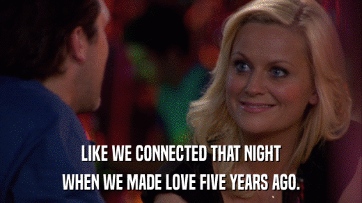 LIKE WE CONNECTED THAT NIGHT WHEN WE MADE LOVE FIVE YEARS AGO. 
