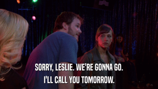 SORRY, LESLIE. WE'RE GONNA GO. I'LL CALL YOU TOMORROW. 